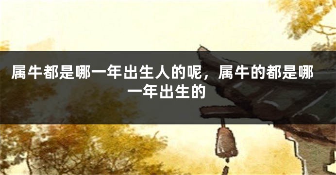 属牛都是哪一年出生人的呢，属牛的都是哪一年出生的