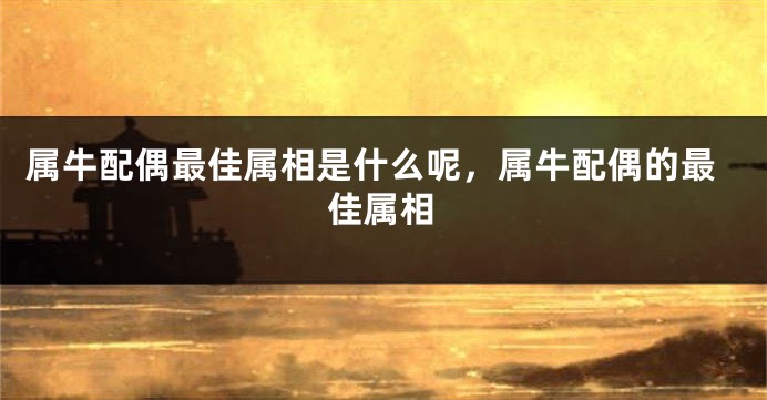 属牛配偶最佳属相是什么呢，属牛配偶的最佳属相