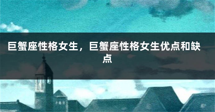 巨蟹座性格女生，巨蟹座性格女生优点和缺点