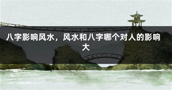 八字影响风水，风水和八字哪个对人的影响大