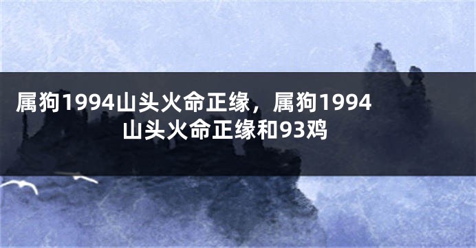 属狗1994山头火命正缘，属狗1994山头火命正缘和93鸡