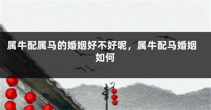 属牛配属马的婚姻好不好呢，属牛配马婚姻如何