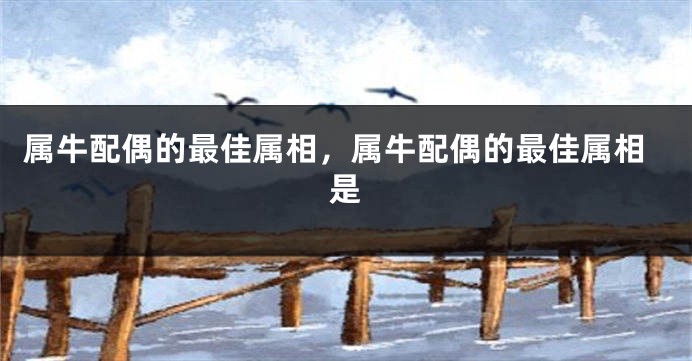 属牛配偶的最佳属相，属牛配偶的最佳属相是