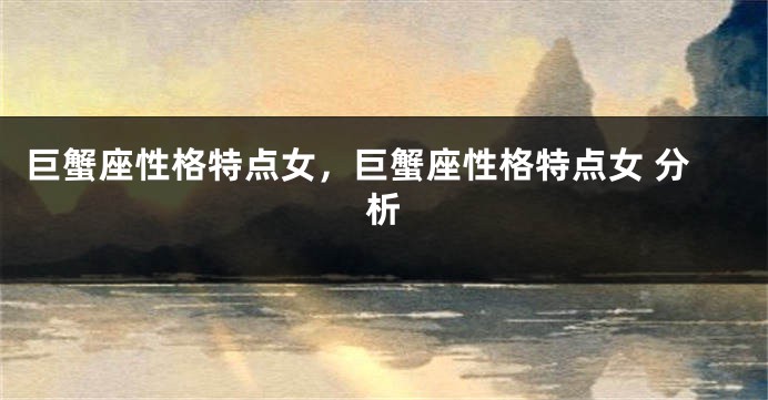 巨蟹座性格特点女，巨蟹座性格特点女 分析