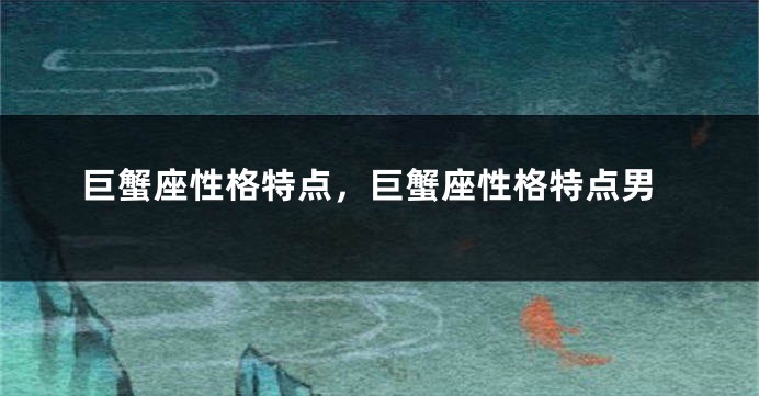 巨蟹座性格特点，巨蟹座性格特点男