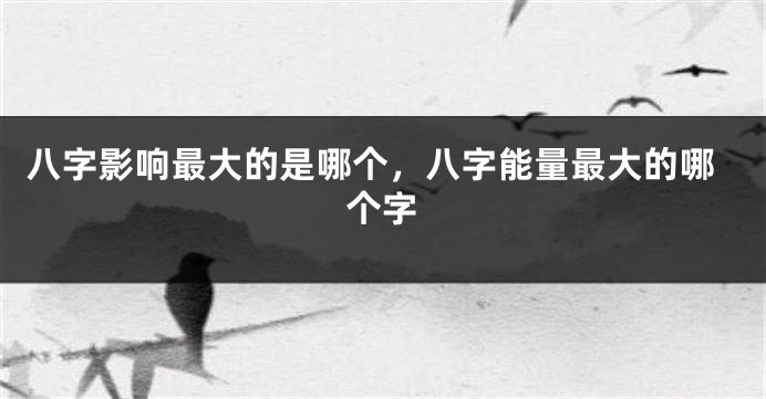 八字影响最大的是哪个，八字能量最大的哪个字