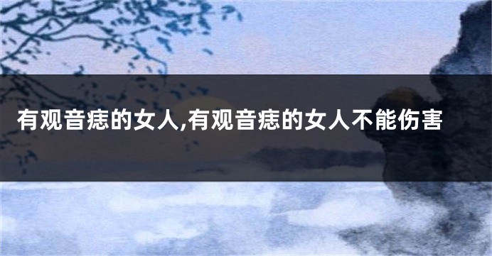 有观音痣的女人,有观音痣的女人不能伤害