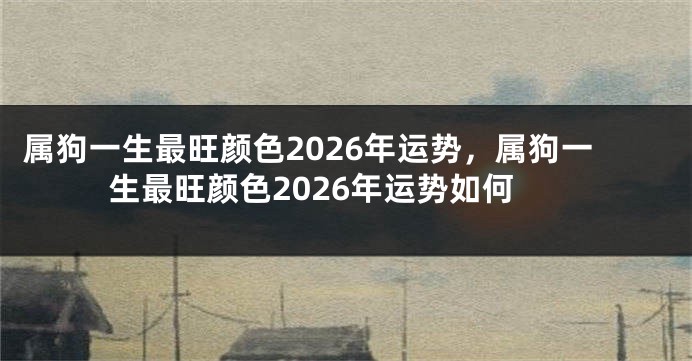 属狗一生最旺颜色2026年运势，属狗一生最旺颜色2026年运势如何
