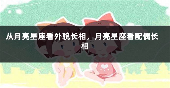 从月亮星座看外貌长相，月亮星座看配偶长相