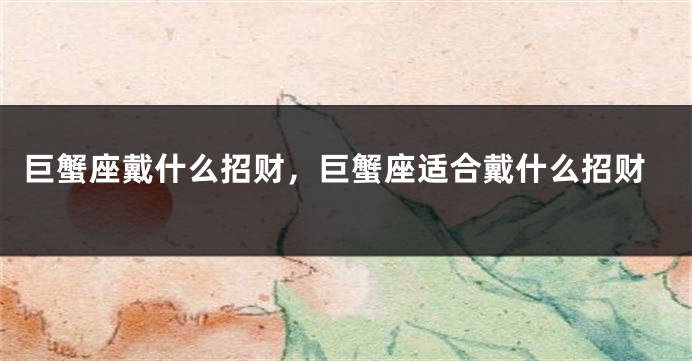 巨蟹座戴什么招财，巨蟹座适合戴什么招财