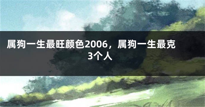 属狗一生最旺颜色2006，属狗一生最克3个人