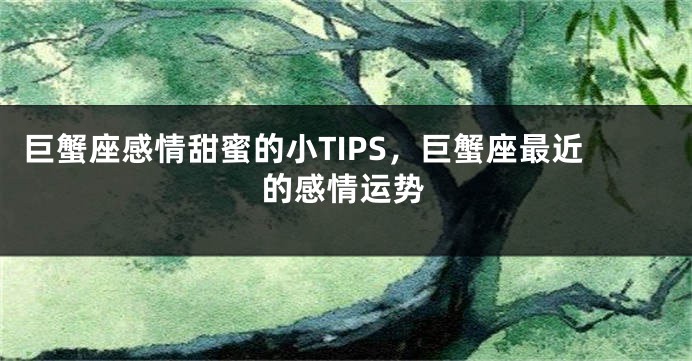 巨蟹座感情甜蜜的小TIPS，巨蟹座最近的感情运势