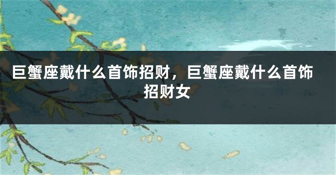 巨蟹座戴什么首饰招财，巨蟹座戴什么首饰招财女
