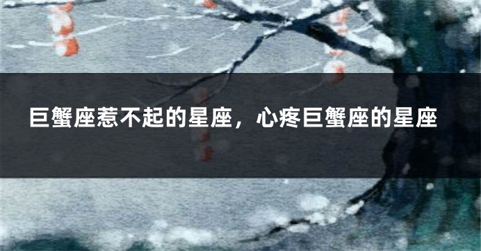巨蟹座惹不起的星座，心疼巨蟹座的星座