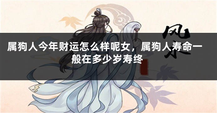 属狗人今年财运怎么样呢女，属狗人寿命一般在多少岁寿终