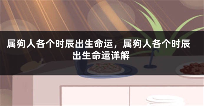 属狗人各个时辰出生命运，属狗人各个时辰出生命运详解