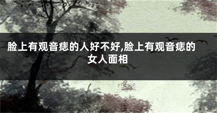 脸上有观音痣的人好不好,脸上有观音痣的女人面相
