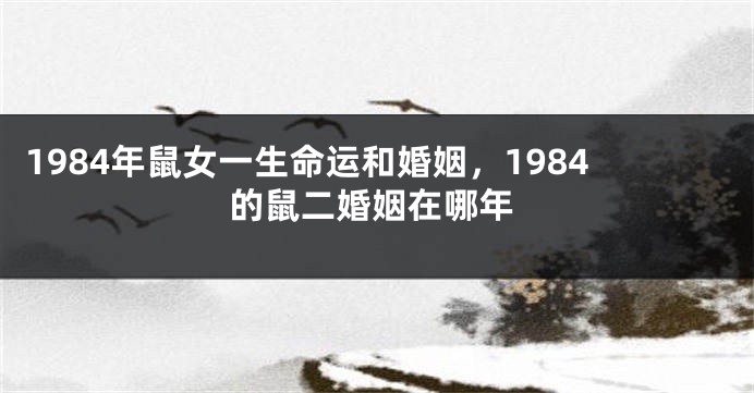 1984年鼠女一生命运和婚姻，1984的鼠二婚姻在哪年