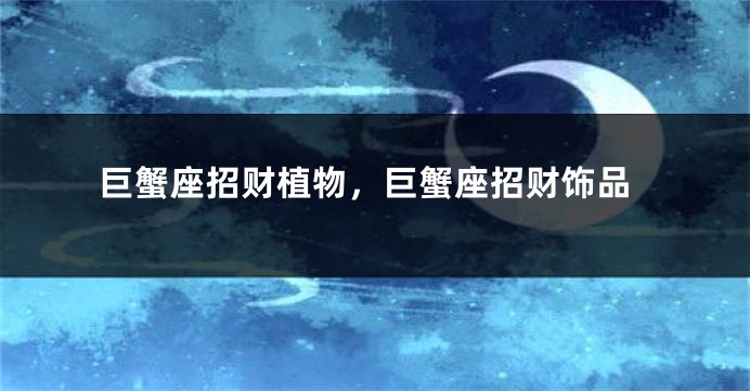 巨蟹座招财植物，巨蟹座招财饰品