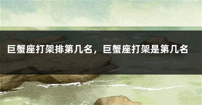 巨蟹座打架排第几名，巨蟹座打架是第几名