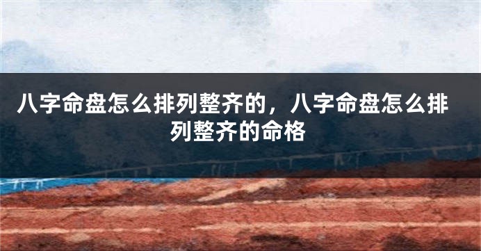 八字命盘怎么排列整齐的，八字命盘怎么排列整齐的命格