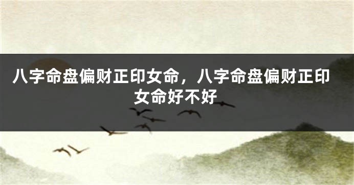 八字命盘偏财正印女命，八字命盘偏财正印女命好不好