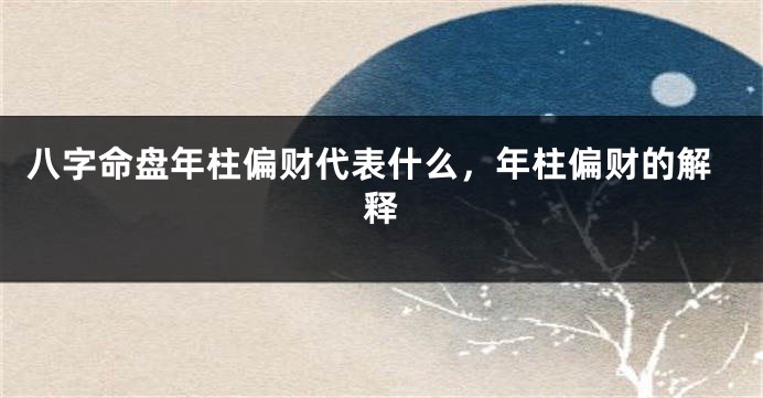 八字命盘年柱偏财代表什么，年柱偏财的解释