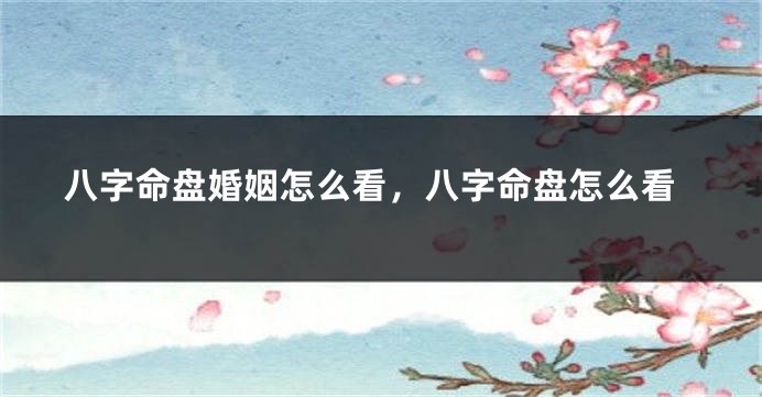 八字命盘婚姻怎么看，八字命盘怎么看
