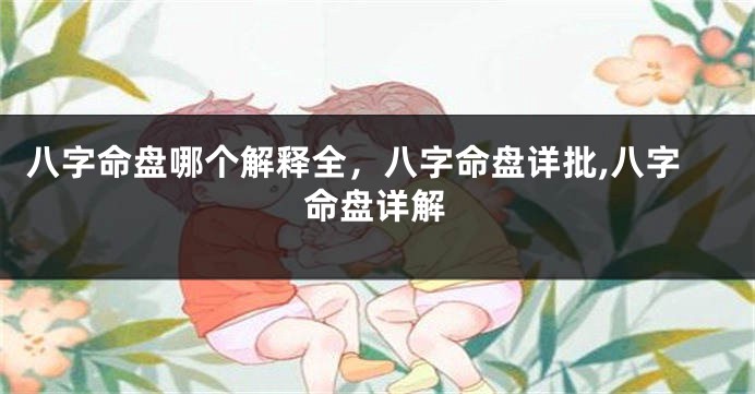 八字命盘哪个解释全，八字命盘详批,八字命盘详解
