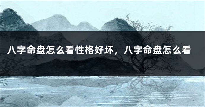 八字命盘怎么看性格好坏，八字命盘怎么看