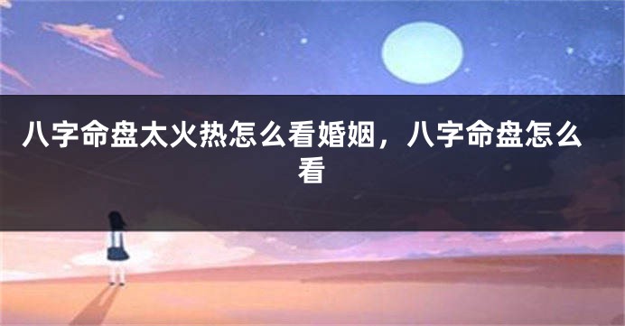八字命盘太火热怎么看婚姻，八字命盘怎么看