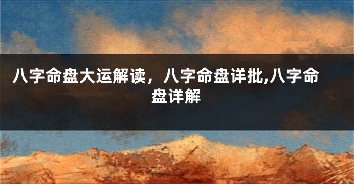 八字命盘大运解读，八字命盘详批,八字命盘详解