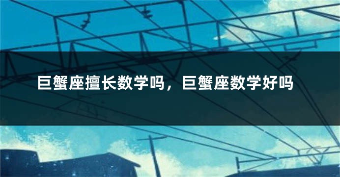 巨蟹座擅长数学吗，巨蟹座数学好吗