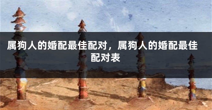 属狗人的婚配最佳配对，属狗人的婚配最佳配对表