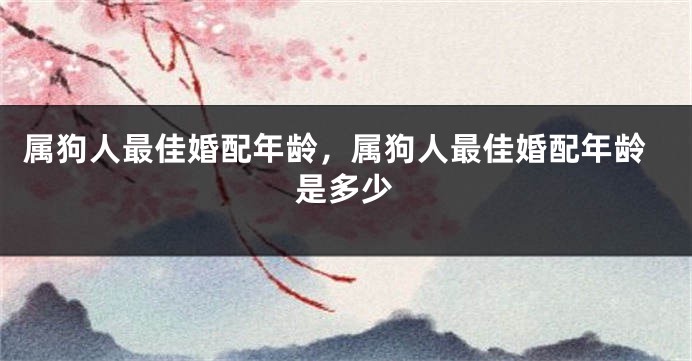 属狗人最佳婚配年龄，属狗人最佳婚配年龄是多少