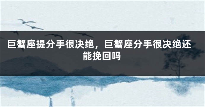 巨蟹座提分手很决绝，巨蟹座分手很决绝还能挽回吗