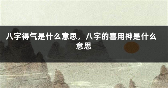 八字得气是什么意思，八字的喜用神是什么意思