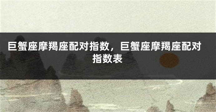 巨蟹座摩羯座配对指数，巨蟹座摩羯座配对指数表