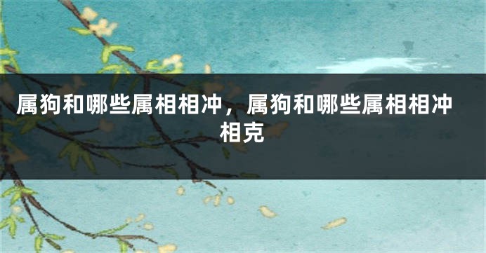 属狗和哪些属相相冲，属狗和哪些属相相冲相克