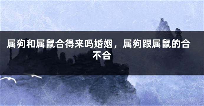 属狗和属鼠合得来吗婚姻，属狗跟属鼠的合不合