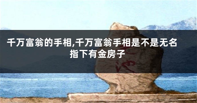 千万富翁的手相,千万富翁手相是不是无名指下有金房子