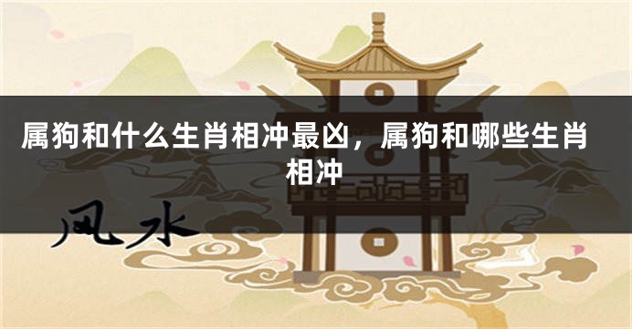 属狗和什么生肖相冲最凶，属狗和哪些生肖相冲