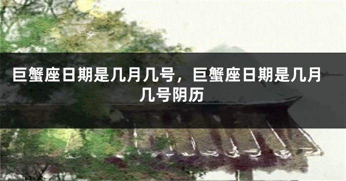 巨蟹座日期是几月几号，巨蟹座日期是几月几号阴历