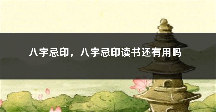 八字忌印，八字忌印读书还有用吗