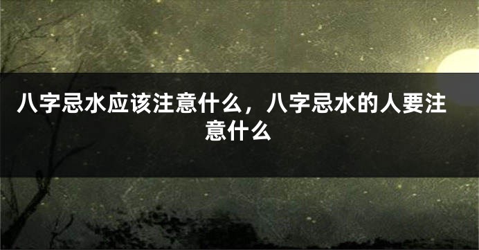 八字忌水应该注意什么，八字忌水的人要注意什么