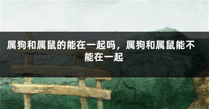 属狗和属鼠的能在一起吗，属狗和属鼠能不能在一起