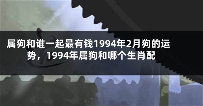属狗和谁一起最有钱1994年2月狗的运势，1994年属狗和哪个生肖配