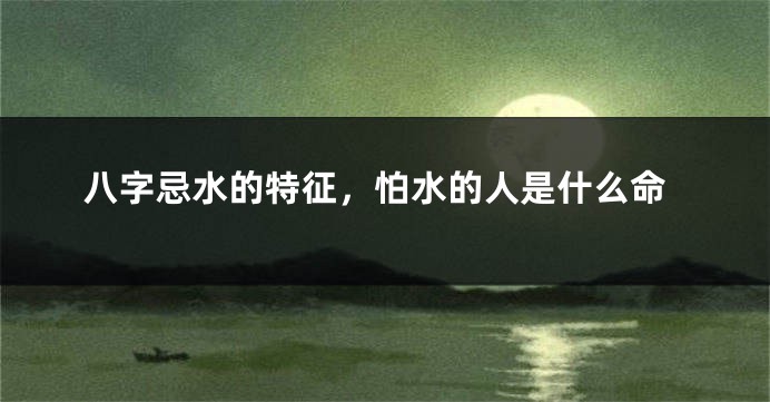 八字忌水的特征，怕水的人是什么命