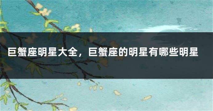 巨蟹座明星大全，巨蟹座的明星有哪些明星
