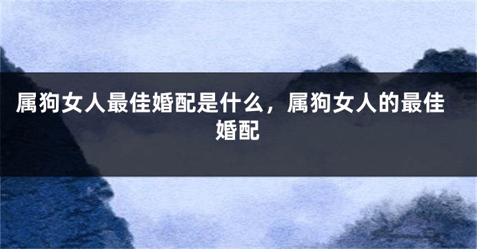 属狗女人最佳婚配是什么，属狗女人的最佳婚配
